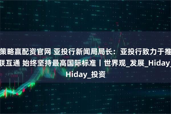 策略赢配资官网 亚投行新闻局局长：亚投行致力于推动互联互通 始终坚持最高国际标准丨世界观_发展_Hiday_投资