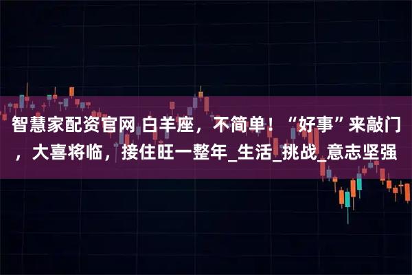 智慧家配资官网 白羊座，不简单！“好事”来敲门，大喜将临，接住旺一整年_生活_挑战_意志坚强
