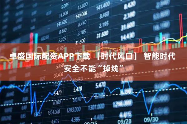 卓盛国际配资APP下载 【时代风口】 智能时代 安全不能“掉线”