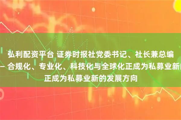 弘利配资平台 证券时报社党委书记、社长兼总编辑程国慧—— 合规化、专业化、科技化与全球化正成为私募业新的发展方向