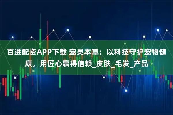 百进配资APP下载 宠灵本草：以科技守护宠物健康，用匠心赢得信赖_皮肤_毛发_产品
