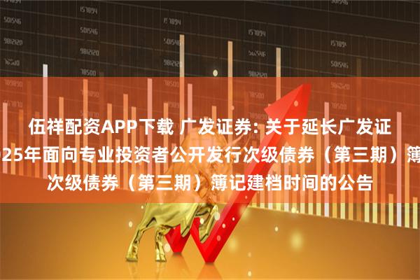 伍祥配资APP下载 广发证券: 关于延长广发证券股份有限公司2025年面向专业投资者公开发行次级债券（第三期）簿记建档时间的公告