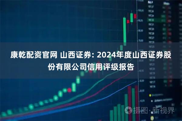 康乾配资官网 山西证券: 2024年度山西证券股份有限公司信用评级报告