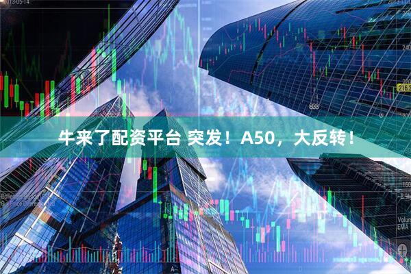 牛来了配资平台 突发！A50，大反转！