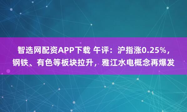 智选网配资APP下载 午评：沪指涨0.25%，钢铁、有色等板块拉升，雅江水电概念再爆发