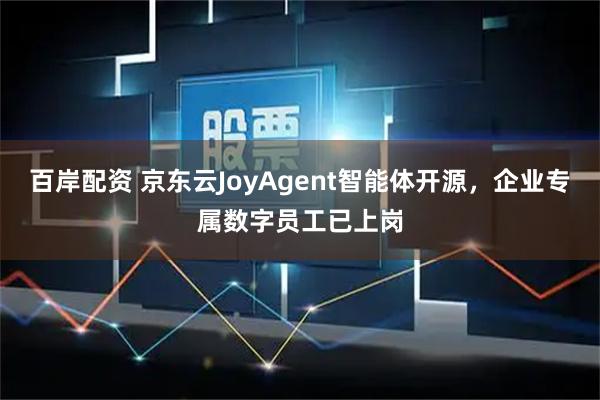 百岸配资 京东云JoyAgent智能体开源，企业专属数字员工已上岗