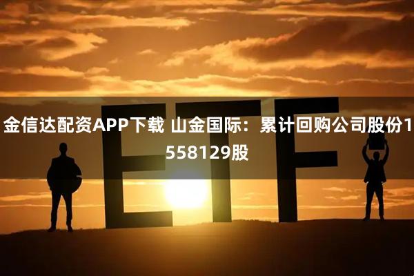 金信达配资APP下载 山金国际：累计回购公司股份1558129股