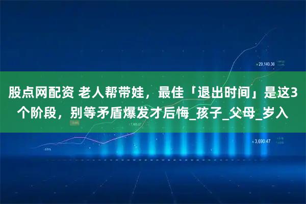 股点网配资 老人帮带娃，最佳「退出时间」是这3个阶段，别等矛盾爆发才后悔_孩子_父母_岁入