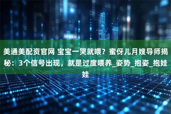 美通美配资官网 宝宝一哭就喂？蜜伢儿月嫂导师揭秘：3个信号出现，就是过度喂养_姿势_抱姿_抱娃