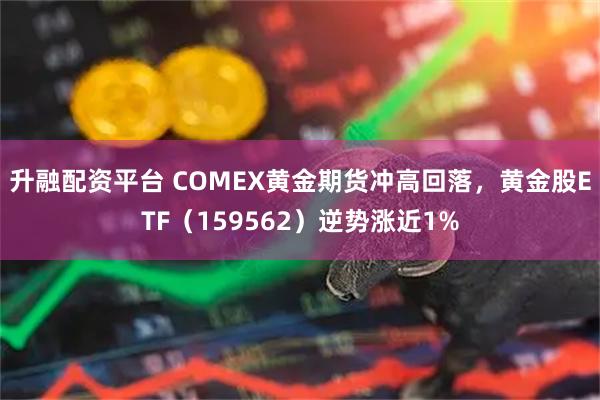 升融配资平台 COMEX黄金期货冲高回落，黄金股ETF（159562）逆势涨近1%