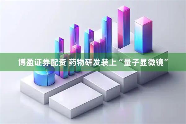 博盈证券配资 药物研发装上“量子显微镜”