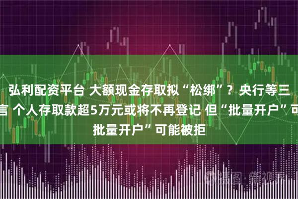 弘利配资平台 大额现金存取拟“松绑”？央行等三部门征言 个人存取款超5万元或将不再登记 但“批量开户”可能被拒