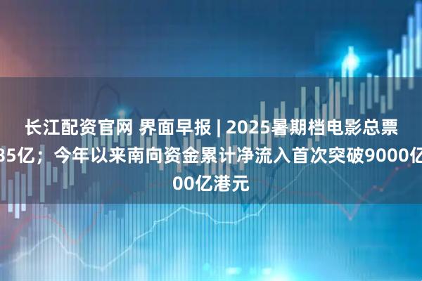 长江配资官网 界面早报 | 2025暑期档电影总票房破85亿；今年以来南向资金累计净流入首次突破9000亿港元