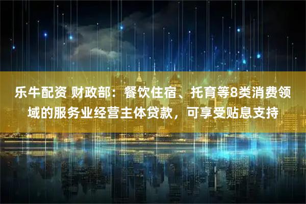 乐牛配资 财政部：餐饮住宿、托育等8类消费领域的服务业经营主体贷款，可享受贴息支持