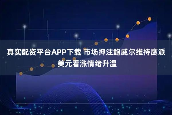 真实配资平台APP下载 市场押注鲍威尔维持鹰派 美元看涨情绪升温