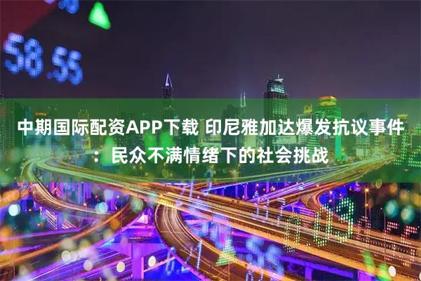 中期国际配资APP下载 印尼雅加达爆发抗议事件：民众不满情绪下的社会挑战