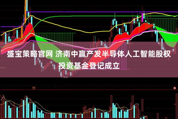 盛宝策略官网 济南中赢产发半导体人工智能股权投资基金登记成立