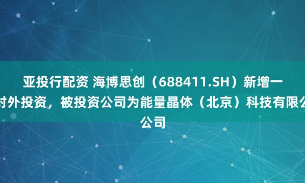 亚投行配资 海博思创（688411.SH）新增一起对外投资，被投资公司为能量晶体（北京）科技有限公司