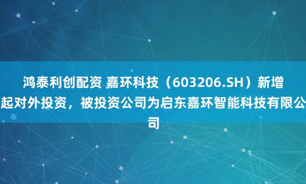 鸿泰利创配资 嘉环科技（603206.SH）新增一起对外投资，被投资公司为启东嘉环智能科技有限公司