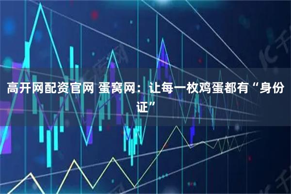 高开网配资官网 蛋窝网：让每一枚鸡蛋都有“身份证”
