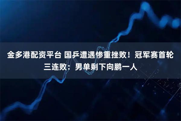 金多港配资平台 国乒遭遇惨重挫败！冠军赛首轮三连败：男单剩下向鹏一人