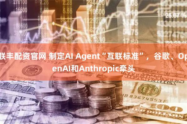 联丰配资官网 制定AI Agent“互联标准”,谷歌、OpenAI和Anthropic牵头